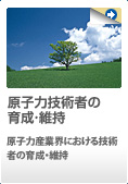 原子力技術者の育成・維持　原子力産業界における技術者の育成・維持